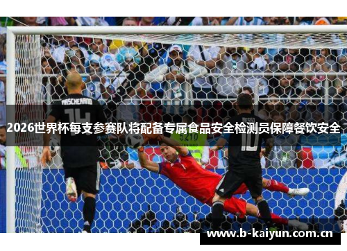 2026世界杯每支参赛队将配备专属食品安全检测员保障餐饮安全 2026世界杯每支参赛队将配备专属食品安全检测员保障餐饮安全